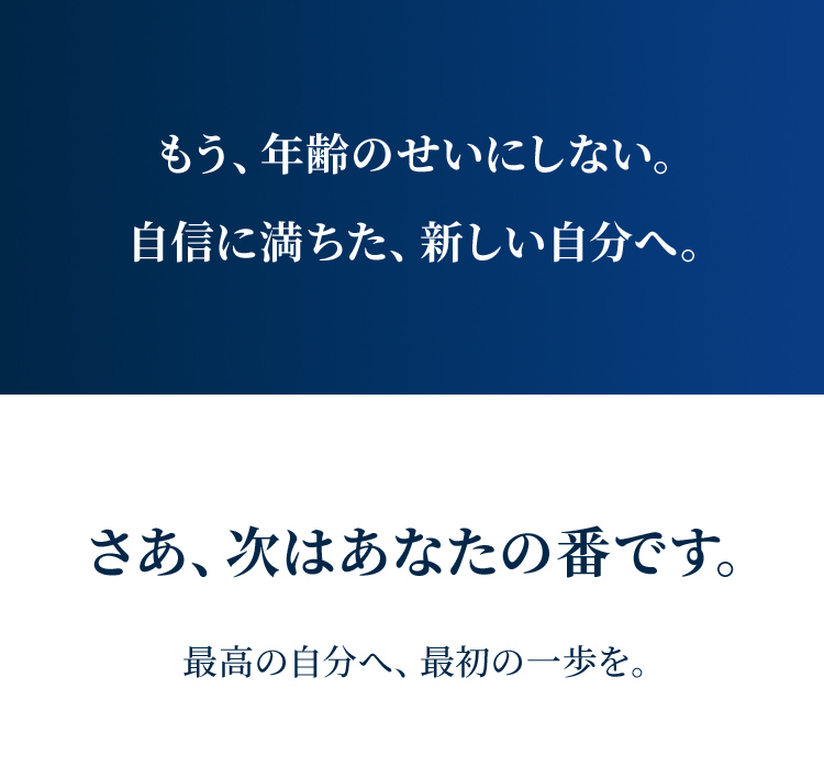 もう、年齢のせいにしない。自信に満ちた、新しい自分へ。さあ、次はあなたの番です。最高の自分へ、最初の一歩を。