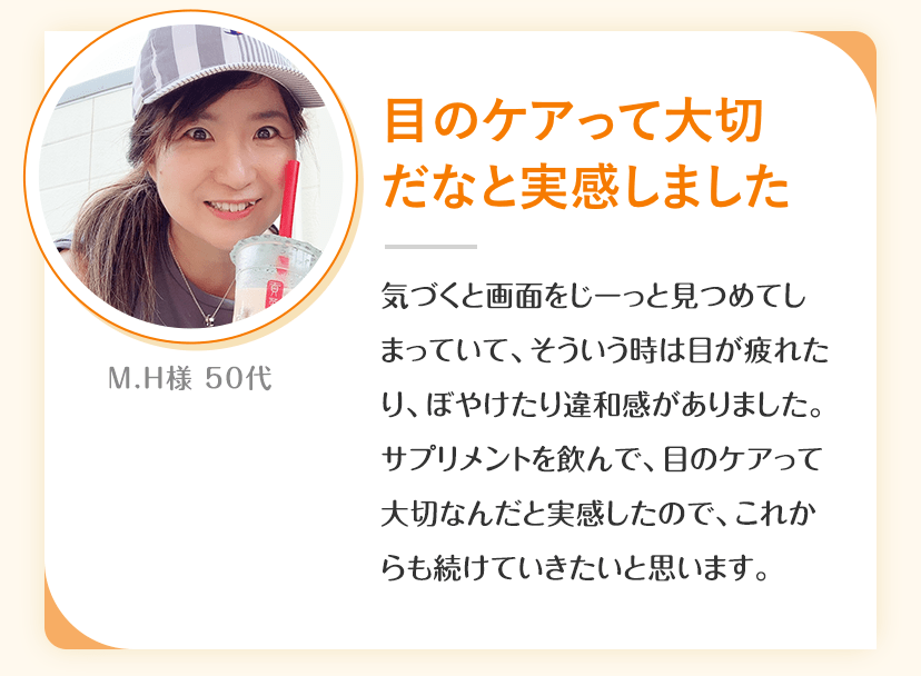 「目のケアって大切だなと実感しました」M.H様 50代