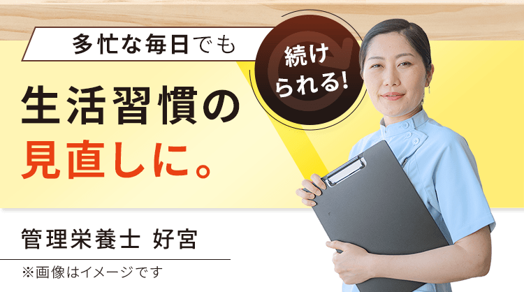 多忙な毎日でも続けられる！生活習慣の見直しに。