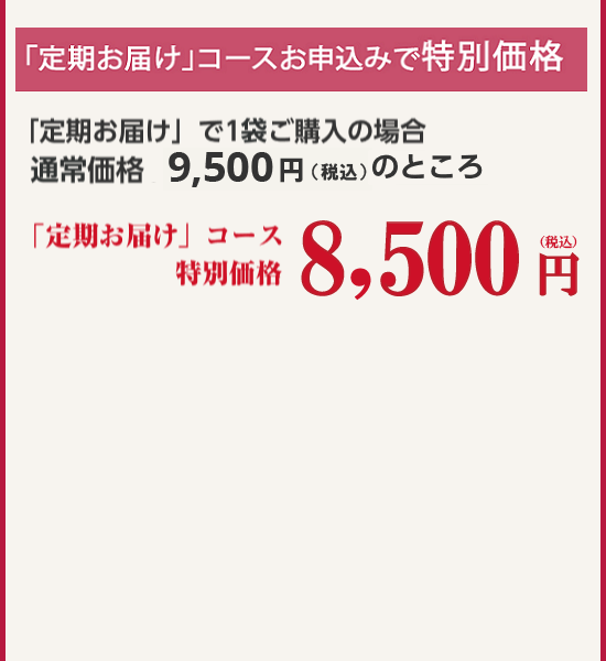 「定期お届け」コースお申込みで20％OFF！！「定期お届け」で1袋ご購入の場合 通常価格8,800円(税込9,504円)のところ 定期コース特別価格7,040円（税抜）税込7,603円