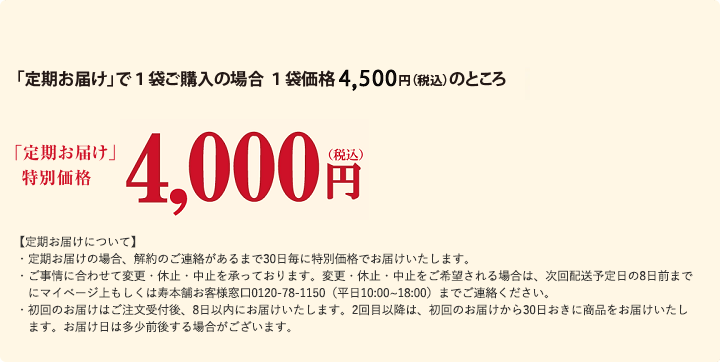 「定期お届け」で1袋ご購入の場合1袋価格3,996円(税込)のところ【10%OFF】「定期お届け」特別価格3,596円(税込) 【定期お届けについて】 ・定期お届けの場合、解約のご連絡があるまで30日毎に特別価格でお届けいたします。 ・ご事情に合わせて変更・休止・中止を承っております。変更・休止・中止をご希望される場合は、次回配送予定日の8日前までにマイページ上もしくは寿本舗お客様窓口0120-78-1150（平日10:00~18:00）までご連絡ください。 ・初回のお届けはご注文受付後、8日以内にお届けいたします。2回目以降は、初回のお届けから30日おきに商品をお届けいたします。お届け日は多少前後する場合がございます。