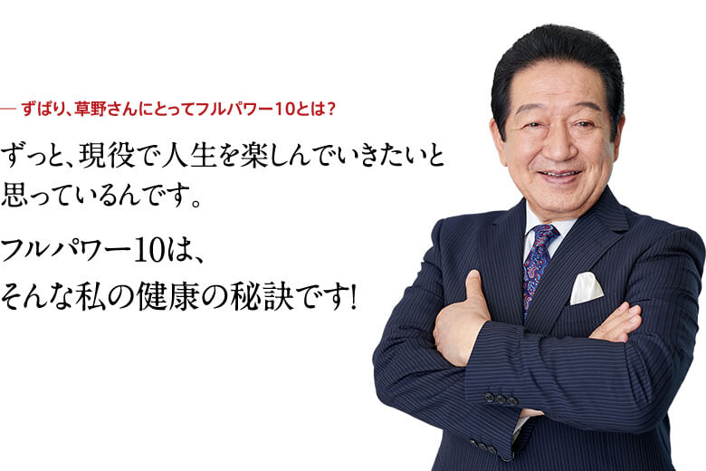 ずっと、現役で人生を楽しんでいきたいと思っているんです。フルパワー10は、そんな私の健康の秘訣です！