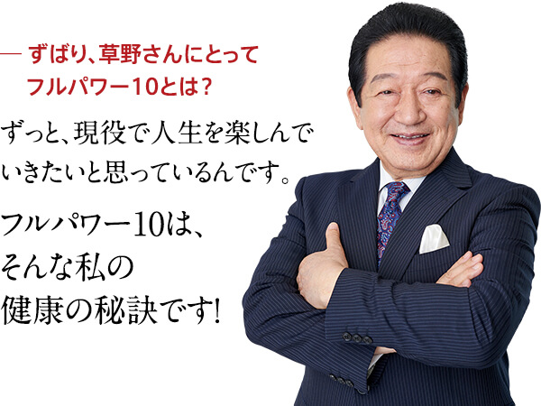 ずっと、現役で人生を楽しんでいきたいと思っているんです。フルパワー10は、そんな私の健康の秘訣です！