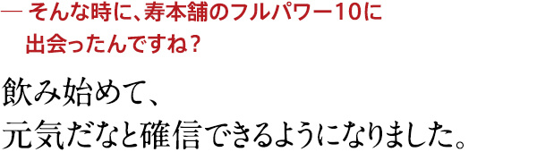 飲み始めて、元気だなと確信できるようになりました。