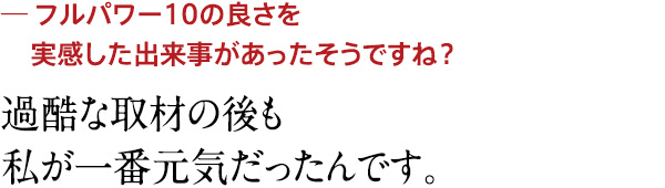 過酷な取材の後も私が一番元気だったんです。